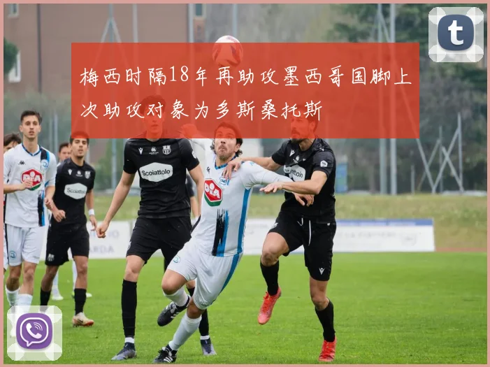 梅西时隔18年再助攻墨西哥国脚上次助攻对象为多斯桑托斯
