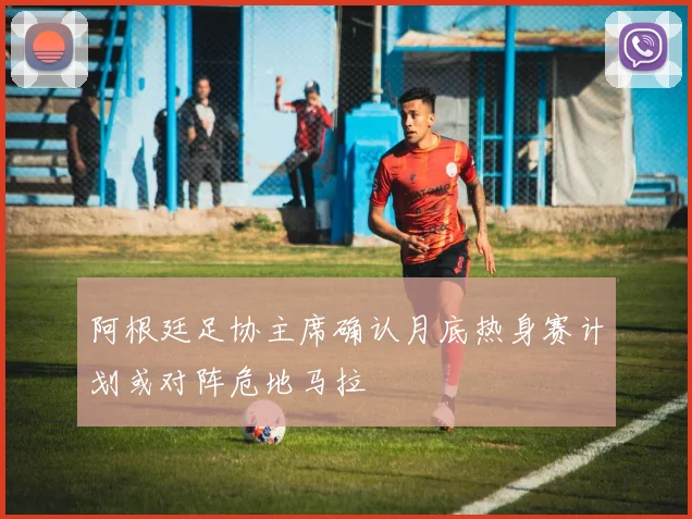 阿根廷足协主席确认月底热身赛计划或对阵危地马拉