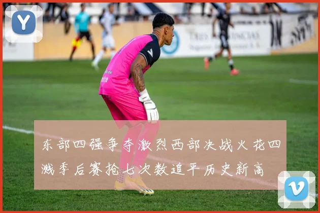 东部四强争夺激烈西部决战火花四溅季后赛抢七次数追平历史新高