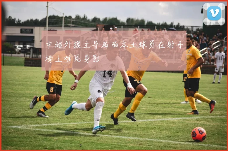 中超外援主导局面本土球员在射手榜上难觅身影