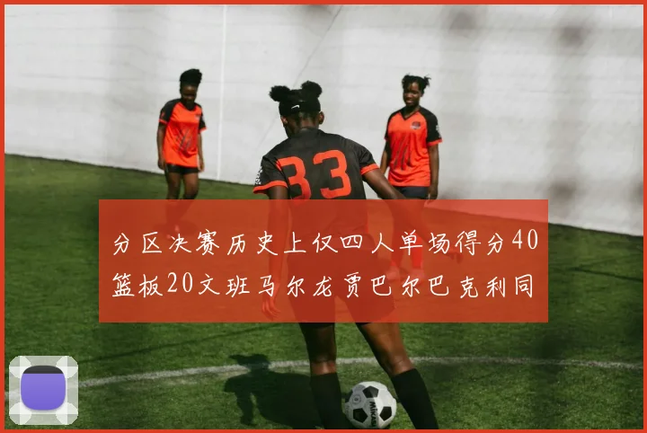 分区决赛历史上仅四人单场得分40篮板20文班马尔龙贾巴尔巴克利同台竞技