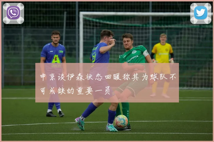 申京谈伊森状态回暖称其为球队不可或缺的重要一员
