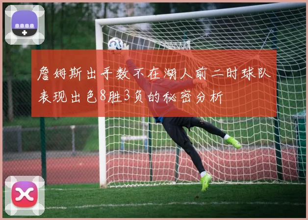 詹姆斯出手数不在湖人前二时球队表现出色8胜3负的秘密分析