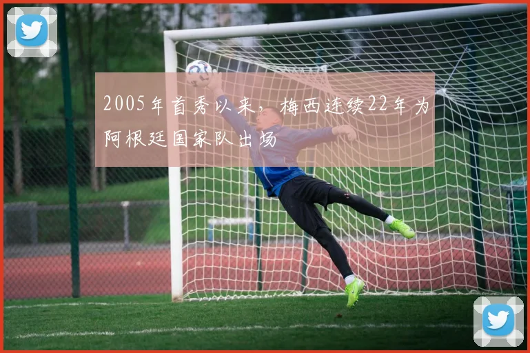 2005年首秀以来，梅西连续22年为阿根廷国家队出场