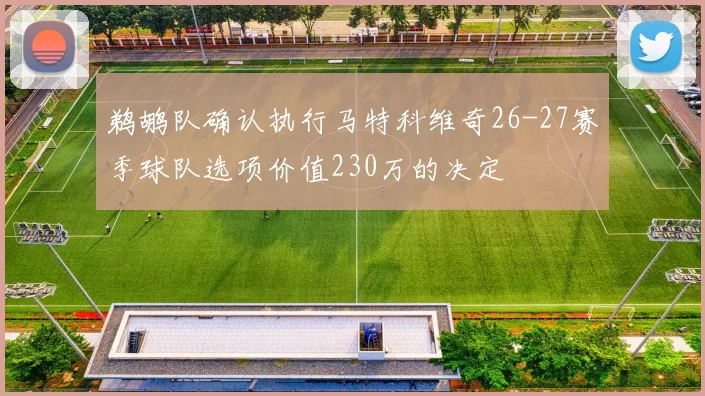 鹈鹕队确认执行马特科维奇26-27赛季球队选项价值230万的决定