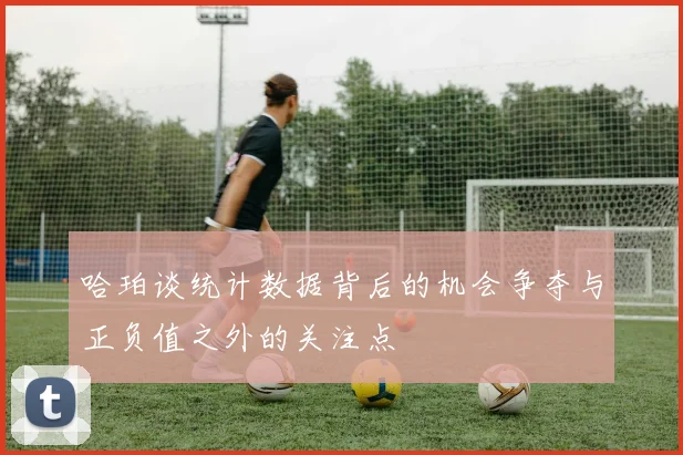 哈珀谈统计数据背后的机会争夺与正负值之外的关注点