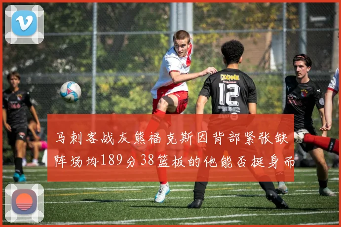 马刺客战灰熊福克斯因背部紧张缺阵场均189分38篮板的他能否挺身而出