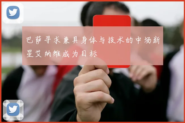巴萨寻求兼具身体与技术的中场新星艾纳维成为目标