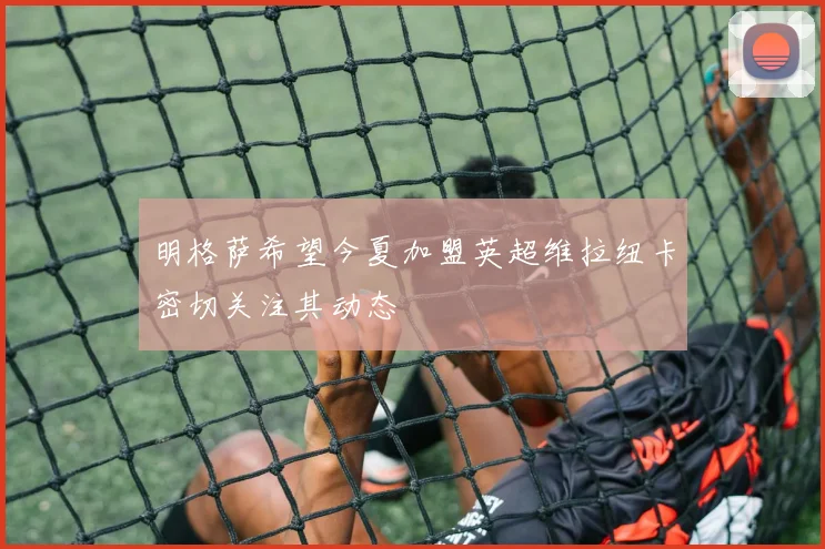 明格萨希望今夏加盟英超维拉纽卡密切关注其动态