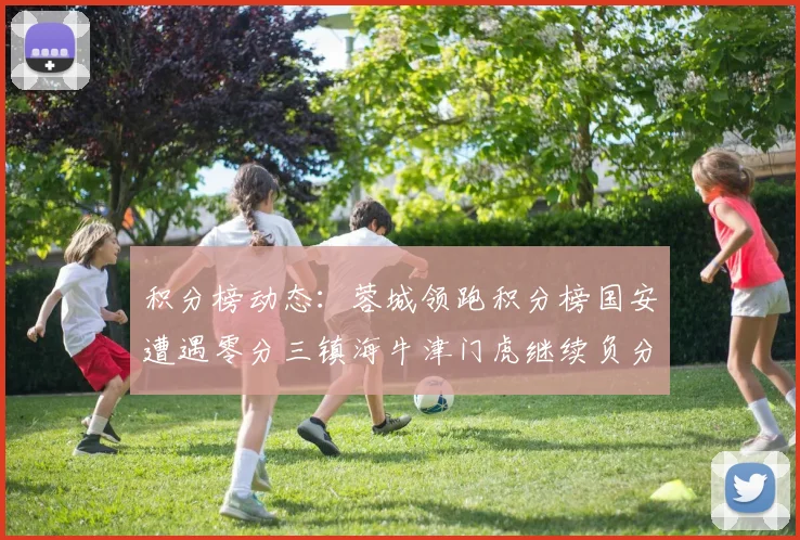 积分榜动态：蓉城领跑积分榜国安遭遇零分三镇海牛津门虎继续负分困境