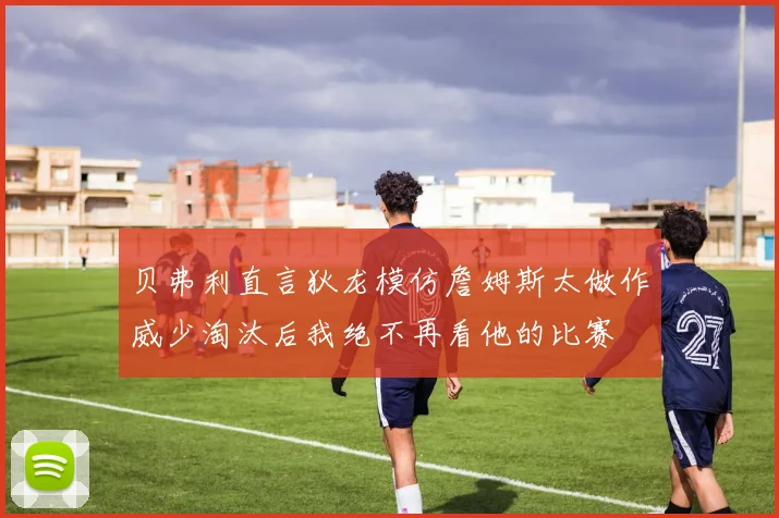 贝弗利直言狄龙模仿詹姆斯太做作威少淘汰后我绝不再看他的比赛