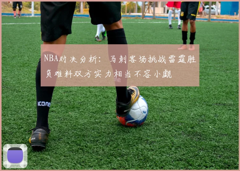 NBA对决分析：马刺客场挑战雷霆胜负难料双方实力相当不容小觑