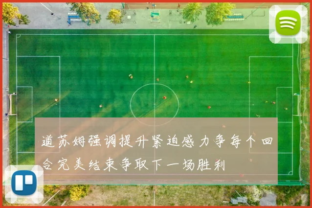 道苏姆强调提升紧迫感力争每个回合完美结束争取下一场胜利