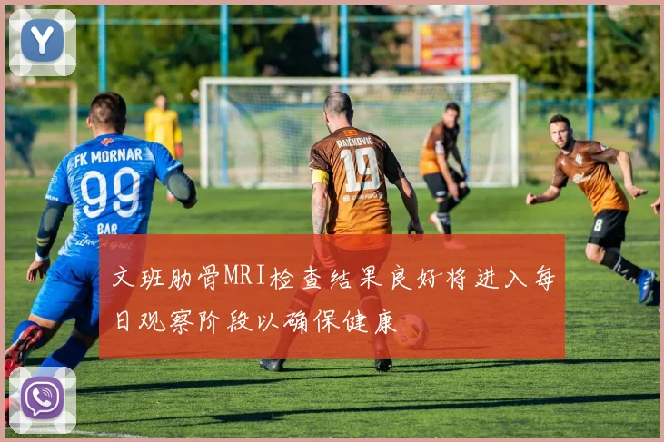 文班肋骨MRI检查结果良好将进入每日观察阶段以确保健康