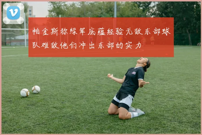 帕金斯称绿军底蕴经验无敌东部球队难敌他们冲出东部的实力