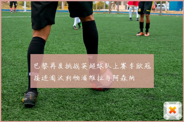 巴黎再度挑战英超球队上赛季欧冠接连淘汰利物浦维拉与阿森纳
