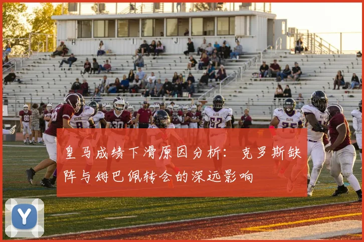 皇马成绩下滑原因分析：克罗斯缺阵与姆巴佩转会的深远影响