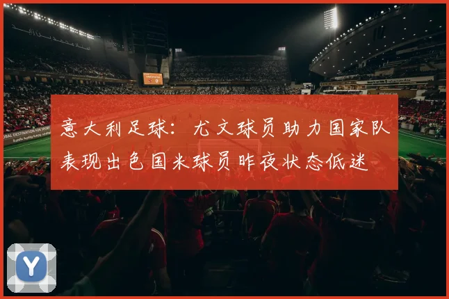 意大利足球：尤文球员助力国家队表现出色国米球员昨夜状态低迷