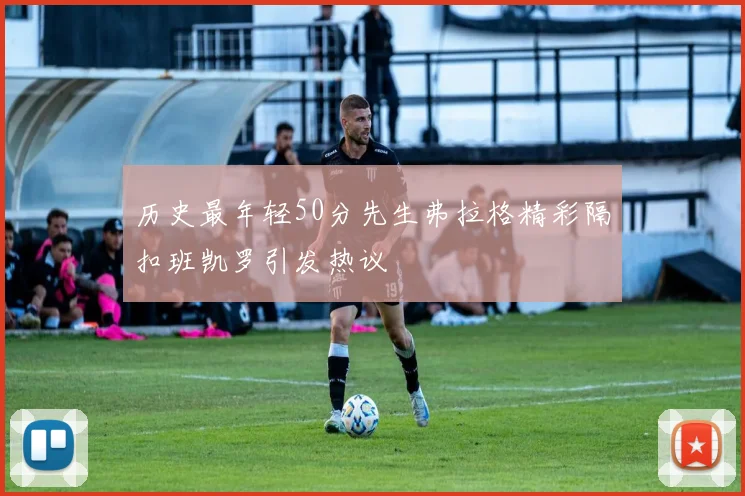 历史最年轻50分先生弗拉格精彩隔扣班凯罗引发热议