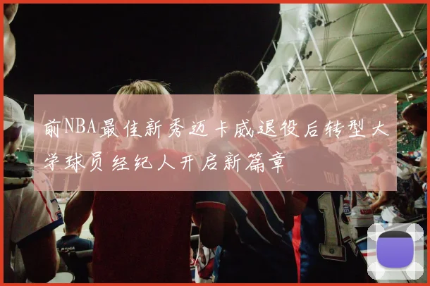 前NBA最佳新秀迈卡威退役后转型大学球员经纪人开启新篇章