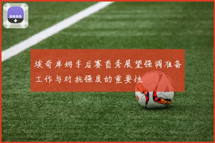 埃奇库姆季后赛首秀展望强调准备工作与对抗强度的重要性