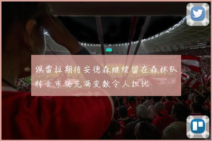 佩雷拉期待安德森继续留在森林队转会市场充满变数令人担忧