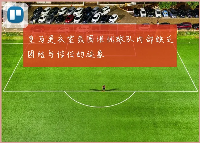皇马更衣室氛围堪忧球队内部缺乏团结与信任的迹象